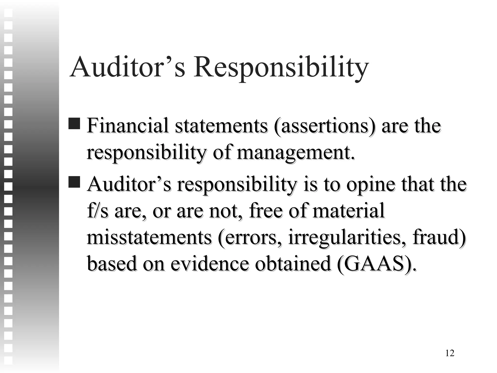 Auditor’s Responsibility Financial statements (assertions) are the responsibility of management. Auditor’s responsibility is to opine that the f/s are, or are not, free of material misstatements (errors, irregularities, fraud) based on evidence obtained (GAAS). 