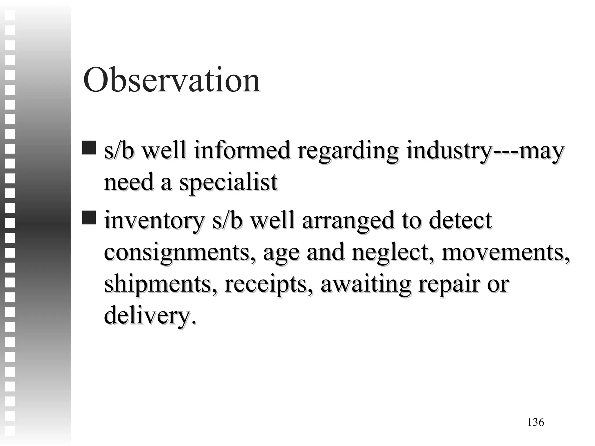 Observation s/b well informed regarding industry---may need a specialist inventory s/b well arranged to detect consignments, age and neglect, movements, shipments, receipts, awaiting repair or delivery. 