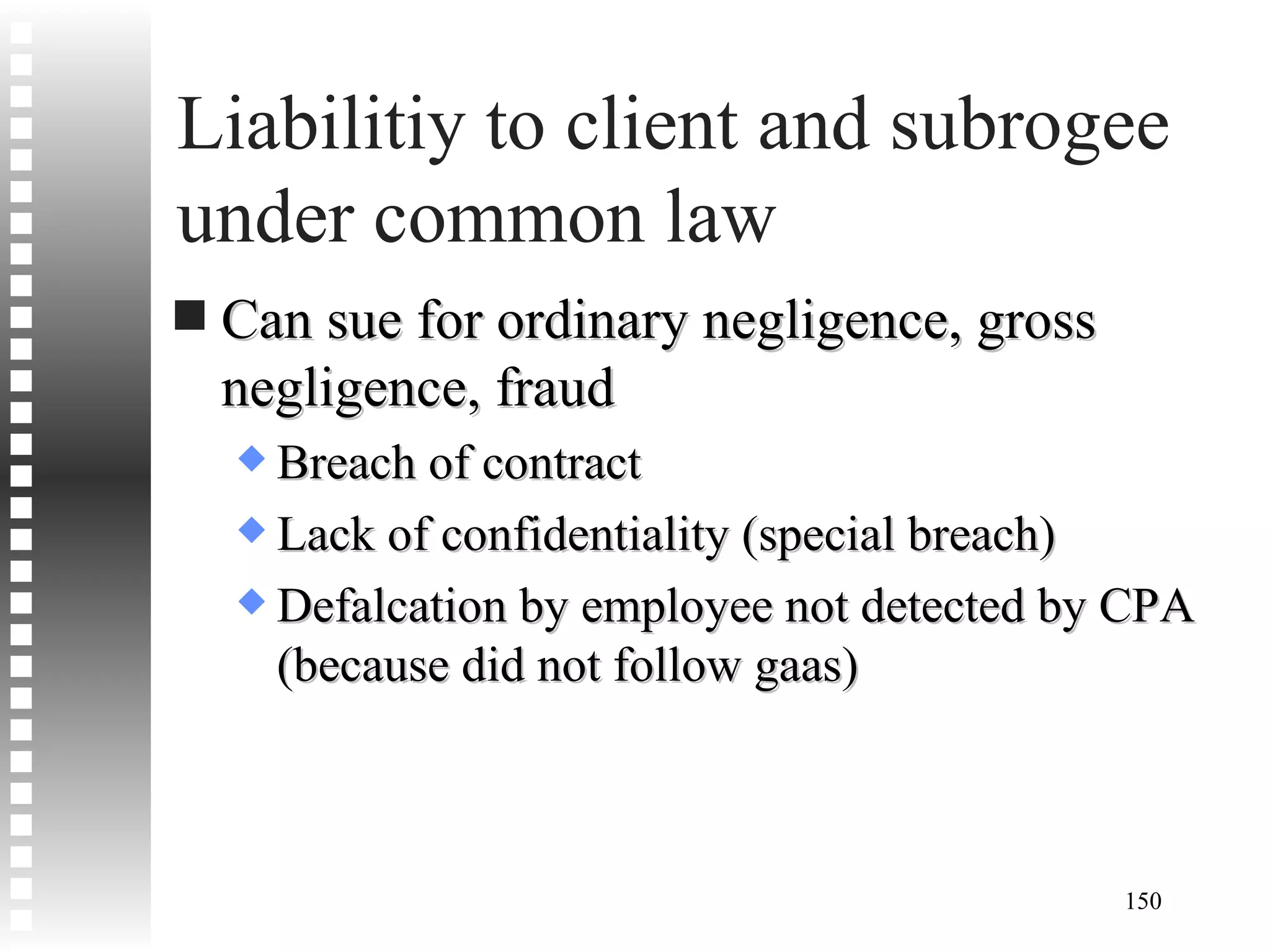 Liabilitiy to client and subrogee under common law Can sue for ordinary negligence, gross negligence, fraud Breach of contract Lack of confidentiality (special breach) Defalcation by employee not detected by CPA (because did not follow gaas) 
