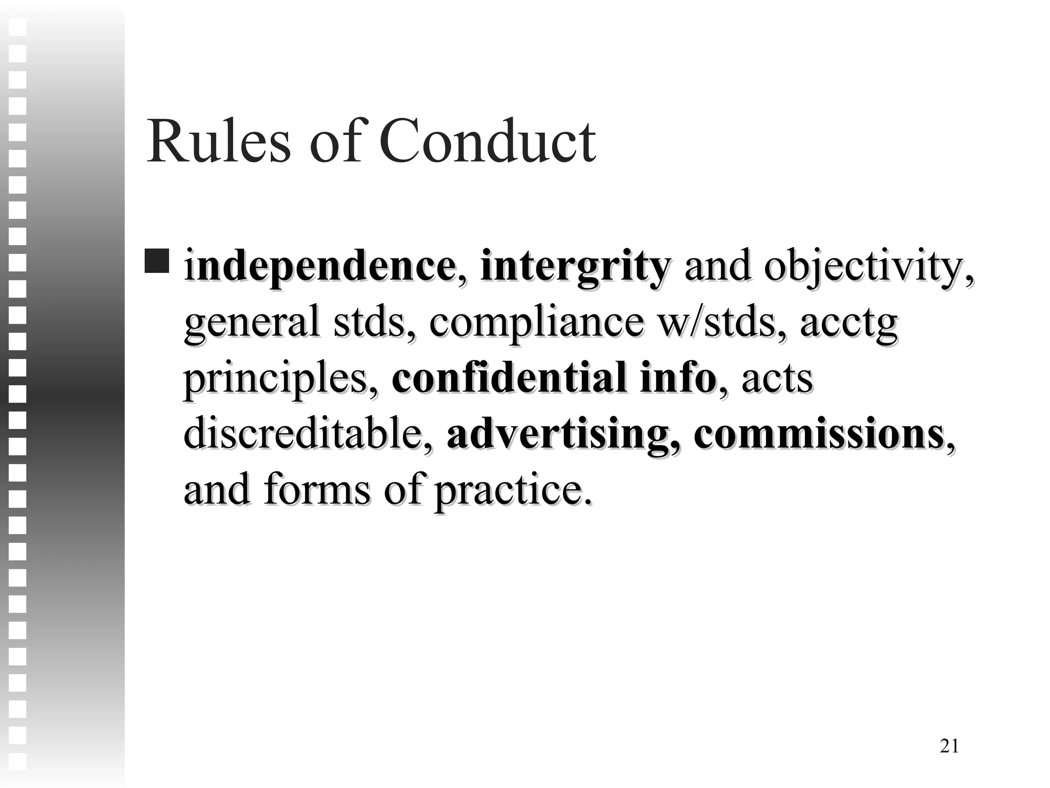Rules of Conduct i ndependence ,  intergrity  and objectivity, general stds, compliance w/stds, acctg principles,  confidential info , acts discreditable,  advertising, commissions , and forms of practice. 