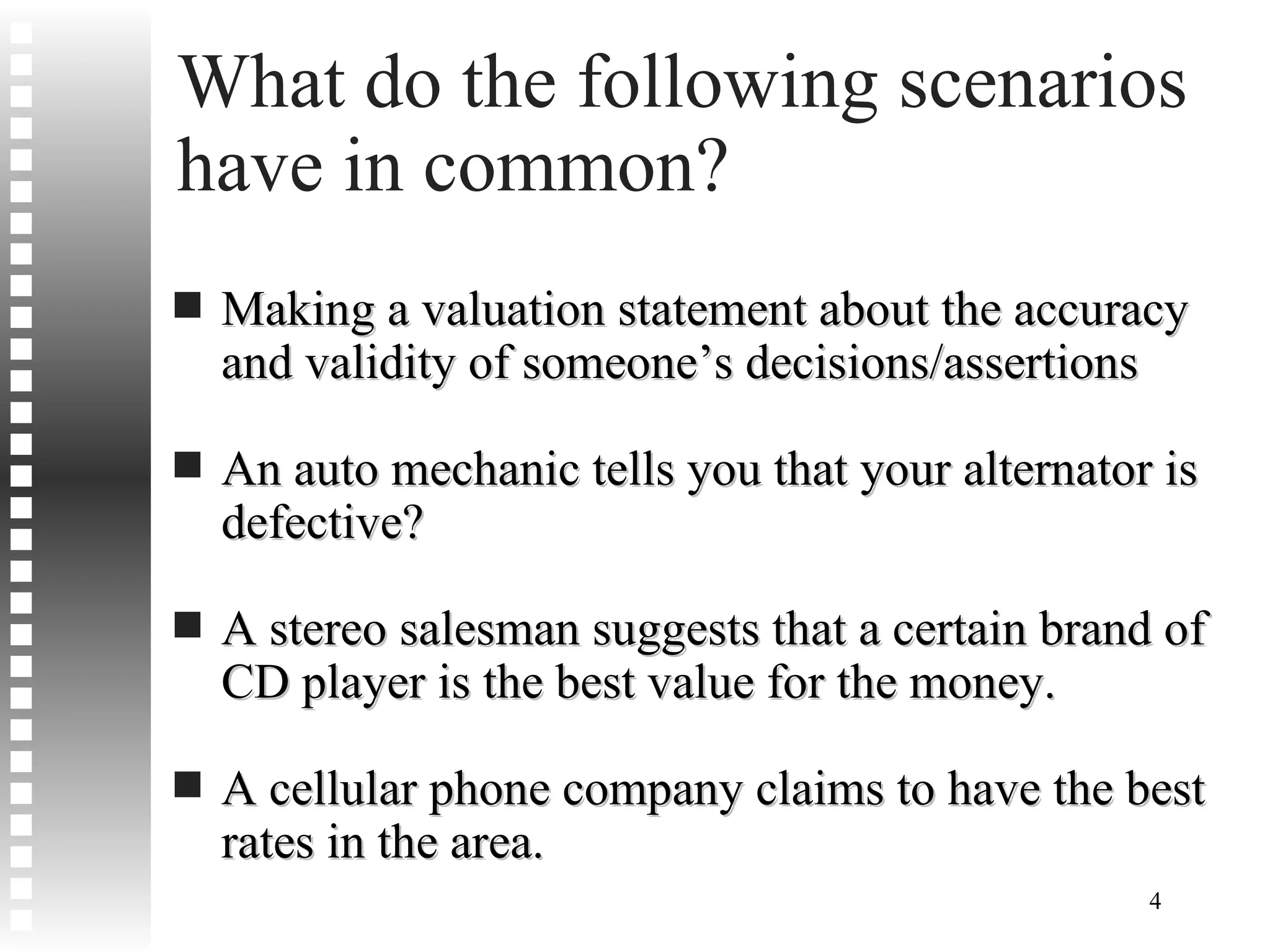 What do the following scenarios have in common? Making a valuation statement about the accuracy and validity of someone’s decisions/assertions An auto mechanic tells you that your alternator is defective? A stereo salesman suggests that a certain brand of CD player is the best value for the money. A cellular phone company claims to have the best rates in the area. 