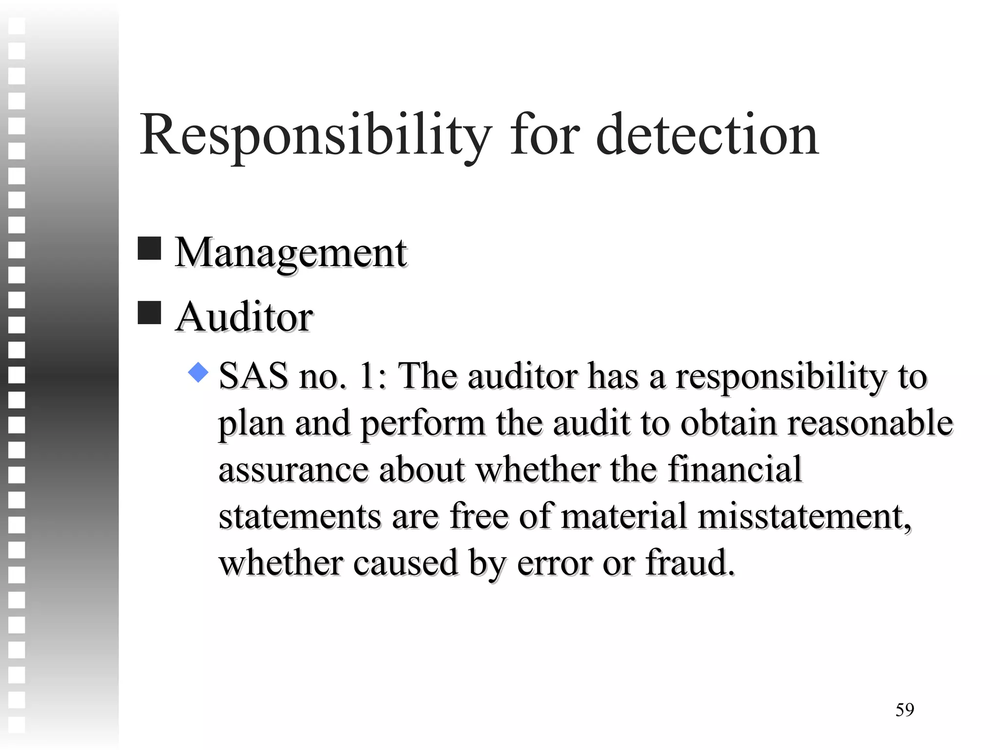 Responsibility for detection Management Auditor SAS no. 1: The auditor has a responsibility to plan and perform the audit to obtain reasonable assurance about whether the financial statements are free of material misstatement, whether caused by error or fraud.  
