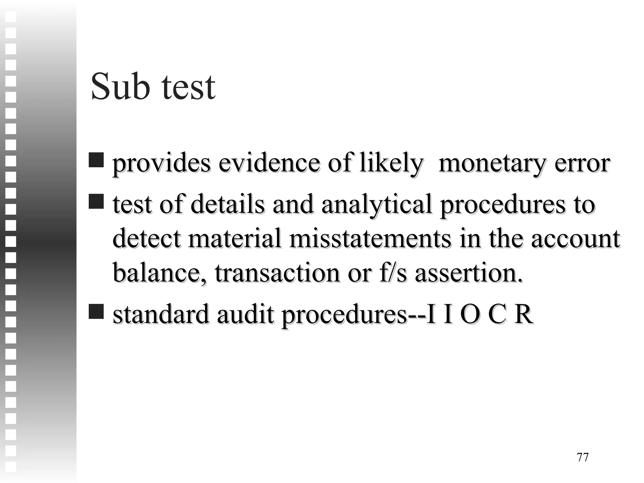 Sub test provides evidence of likely  monetary error test of details and analytical procedures to detect material misstatements in the account balance, transaction or f/s assertion. standard audit procedures--I I O C R 