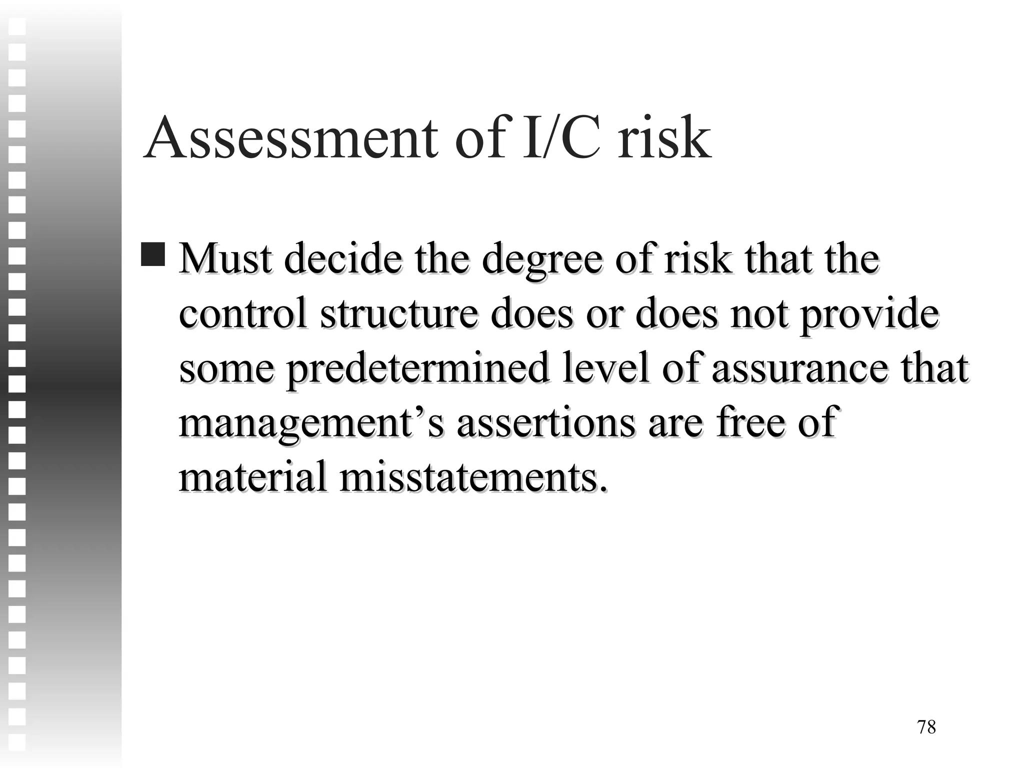 Assessment of I/C risk Must decide the degree of risk that the control structure does or does not provide some predetermined level of assurance that management’s assertions are free of material misstatements. 