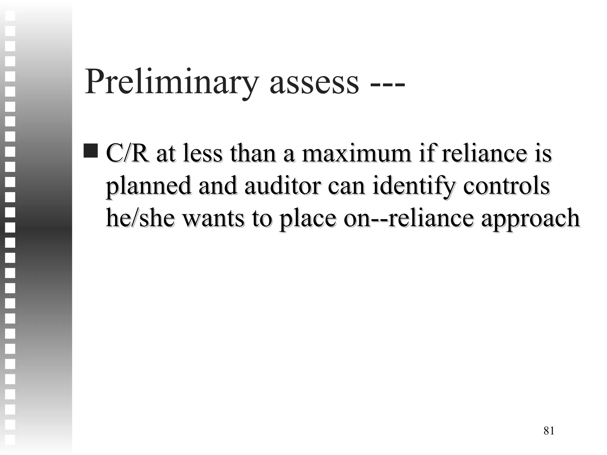 Preliminary assess --- C/R at less than a maximum if reliance is planned and auditor can identify controls he/she wants to place on--reliance approach 