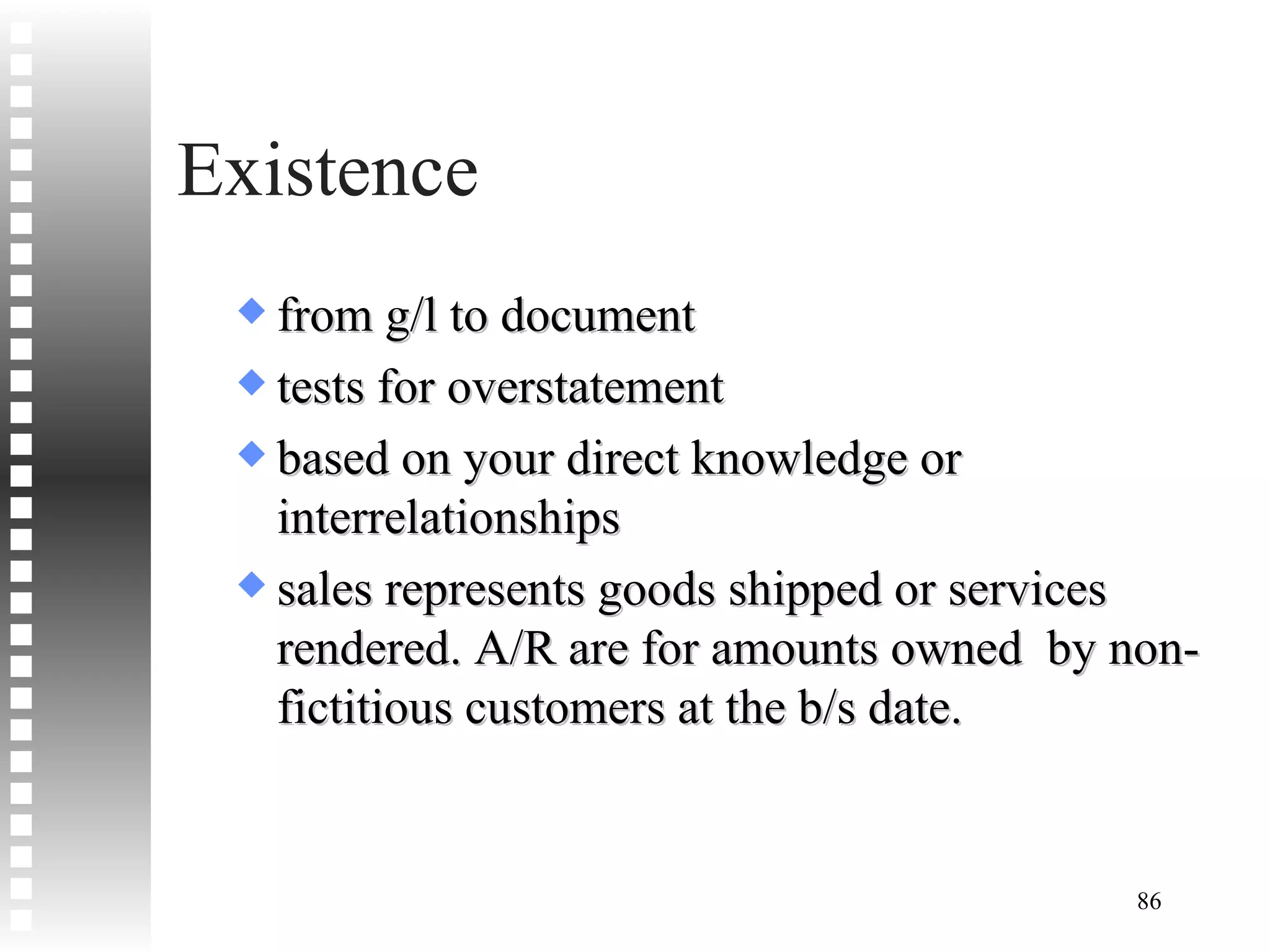 Existence from g/l to document tests for overstatement based on your direct knowledge or interrelationships sales represents goods shipped or services rendered. A/R are for amounts owned  by non-fictitious customers at the b/s date. 
