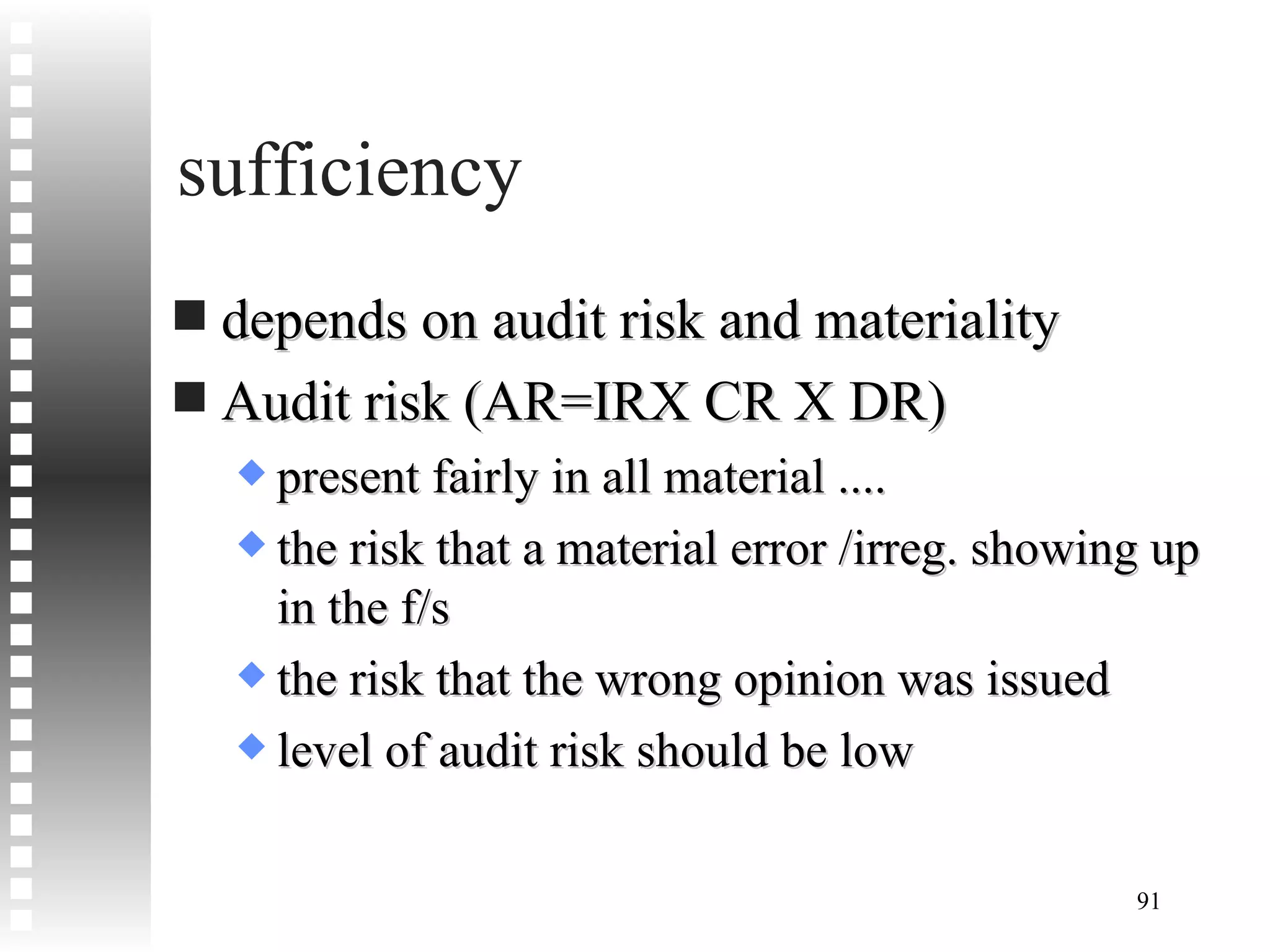 sufficiency depends on audit risk and materiality Audit risk (AR=IRX CR X DR) present fairly in all material .... the risk that a material error /irreg. showing up in the f/s the risk that the wrong opinion was issued level of audit risk should be low 