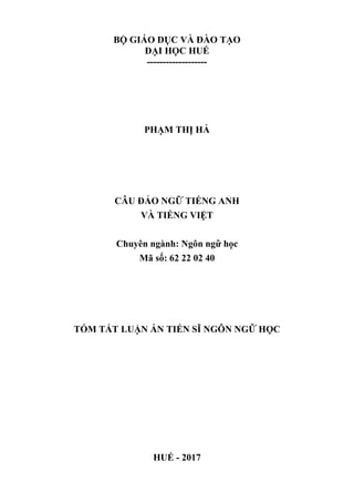 BỘ GIÁO DỤC VÀ ĐÀO TẠO
ĐẠI HỌC HUẾ
-------------------
PHẠM THỊ HÀ
CÂU ĐẢO NGỮ TIẾNG ANH
VÀ TIẾNG VIỆT
Chuyên ngành: Ngôn ngữ ho ̣c
Mã số: 62 22 02 40
TÓM TẮT LUẬN ÁN TIẾN SĨ NGÔN NGỮ HỌC
HUẾ - 2017
 
