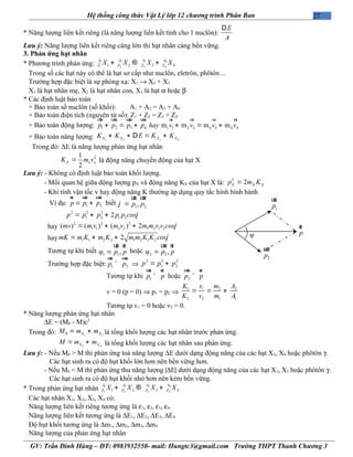 27Hệ thống công thức Vật Lý lớp 12 chương trình Phân Ban
* Năng lượng liên kết riêng (là năng lượng liên kết tính cho 1 nuclôn):
E
A
D
Lưu ý: Năng lượng liên kết riêng càng lớn thì hạt nhân càng bền vững.
3. Phản ứng hạt nhân
* Phương trình phản ứng: 31 2 4
1 2 3 41 2 3 4
AA A A
Z Z Z ZX X X X+ +®
Trong số các hạt này có thể là hạt sơ cấp như nuclôn, eletrôn, phôtôn ...
Trường hợp đặc biệt là sự phóng xạ: X1 → X2 + X3
X1 là hạt nhân mẹ, X2 là hạt nhân con, X3 là hạt α hoặc β
* Các định luật bảo toàn
+ Bảo toàn số nuclôn (số khối): A1 + A2 = A3 + A4
+ Bảo toàn điện tích (nguyên tử số): Z1 + Z2 = Z3 + Z4
+ Bảo toàn động lượng: 1 2 3 4 1 1 2 2 4 3 4 4m m m mp p p p hay v v v v+ = + + = +
uur uur uur uur ur ur ur ur
+ Bảo toàn năng lượng: 1 2 3 4X X X XK K E K K+ + = +D
Trong đó: ∆E là năng lượng phản ứng hạt nhân
21
2
X x xK m v= là động năng chuyển động của hạt X
Lưu ý: - Không có định luật bảo toàn khối lượng.
- Mối quan hệ giữa động lượng pX và động năng KX của hạt X là:
2
2X X Xp m K=
- Khi tính vận tốc v hay động năng K thường áp dụng quy tắc hình bình hành
Ví dụ: 1 2p p p= +
ur uur uur
biết ·
1 2,p pj =
uur uur
2 2 2
1 2 1 22p p p p p cosj= + +
hay
2 2 2
1 1 2 2 1 2 1 2( ) ( ) ( ) 2mv m v m v m m v v cosj= + +
hay 1 1 2 2 1 2 1 22mK m K m K m m K K cosj= + +
Tương tự khi biết ·
1 1φ ,p p=
uur ur
hoặc ·
2 2φ ,p p=
uur ur
Trường hợp đặc biệt: 1 2p p^
uur uur
⇒
2 2 2
1 2p p p= +
Tương tự khi 1p p^
uur ur
hoặc 2p p^
uur ur
v = 0 (p = 0) ⇒ p1 = p2 ⇒
1 1 2 2
2 2 1 1
K v m A
K v m A
= = »
Tương tự v1 = 0 hoặc v2 = 0.
* Năng lượng phản ứng hạt nhân
∆E = (M0 - M)c2
Trong đó: 1 20 X XM m m= + là tổng khối lượng các hạt nhân trước phản ứng.
3 4X XM m m= + là tổng khối lượng các hạt nhân sau phản ứng.
Lưu ý: - Nếu M0 > M thì phản ứng toả năng lượng ∆E dưới dạng động năng của các hạt X3, X4 hoặc phôtôn γ.
Các hạt sinh ra có độ hụt khối lớn hơn nên bền vững hơn.
- Nếu M0 < M thì phản ứng thu năng lượng |∆E| dưới dạng động năng của các hạt X1, X2 hoặc phôtôn γ.
Các hạt sinh ra có độ hụt khối nhỏ hơn nên kém bền vững.
* Trong phản ứng hạt nhân 31 2 4
1 2 3 41 2 3 4
AA A A
Z Z Z ZX X X X+ +®
Các hạt nhân X1, X2, X3, X4 có:
Năng lượng liên kết riêng tương ứng là ε1, ε2, ε3, ε4.
Năng lượng liên kết tương ứng là ∆E1, ∆E2, ∆E3, ∆E4
Độ hụt khối tương ứng là ∆m1, ∆m2, ∆m3, ∆m4
Năng lượng của phản ứng hạt nhân
GV: Trần Đình Hùng – ĐT: 0983932550- mail: Hungtc3@gmail.com Trường THPT Thanh Chương 3
p
ur
1p
uur
2p
uur
φ
 