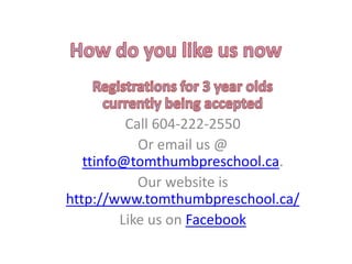 Or email us @
registration@tomthumbpreschool.ca
Our website is
http://www.tomthumbpreschool.ca/
Like us on Facebook
 