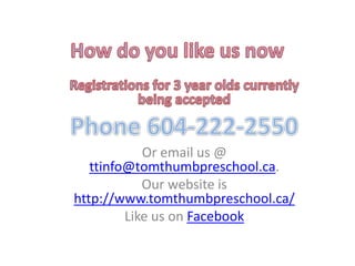 Or email us @
registration@tomthumbpreschool.ca
Our website is
http://www.tomthumbpreschool.ca/
Like us on Facebook
 