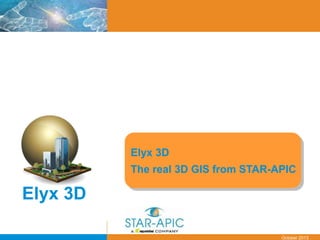 Date
October 2013
Elyx 3D
The real 3D GIS from STAR-APIC
Elyx 3D
 