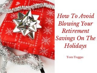 How To Avoid
Blowing Your
Retirement
Savings On The
Holidays
Tom Toggas
 
