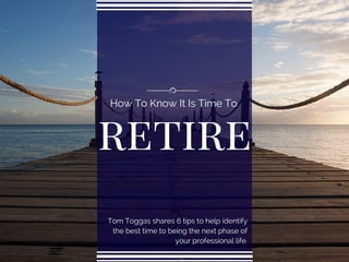 retire
How To Know It Is Time To
Tom Toggas shares 6 tips to help identify
the best time to being the next phase of
your professional life.
 