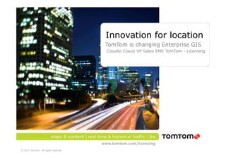 Innovation for location
                                      TomTom is changing Enterprise GIS
                                      Claudio Clausi VP Sales EME TomTom - Licensing




© 2011 TomTom. All rights reserved.
 