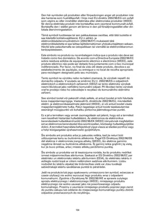 Den här symbolen på produkten eller förpackningen anger att produkten inte
ska hanteras som hushållsavfall. I linje med EU-direktiv 2002/96/EG om avfall
som utgörs av eller innehåller elektriska eller elektroniska produkter (WEEE)
får denna elektriska produkt inte bortskaffas som osorterat kommunalt avfall.
Bortskaffa den i stället genom att lämna in den på försäljningsstället eller din
lokala återvinningsstation.

Tämä symboli tuotteessa tai sen pakkauksessa osoittaa, että tätä tuotetta ei
saa käsitellä kotitalousjätteenä. EU:n sähkö- ja
elektroniikkalaiteromudirektiivin (2002/96/EY) mukaisesti tätä
elektroniikkalaitetta ei saa laittaa lajittelemattoman yhdyskuntajätteen sekaan.
Hävitä laite palauttamalla se ostopaikkaan tai viemällä se elektroniikkaromun
keräyspisteeseen.

Este símbolo no produto ou na embalagem indica que o produto não deve ser
tratado como lixo doméstico. De acordo com a Directiva Europeia 2002/96/EC
sobre resíduos sólidos de equipamento eléctrico e electrónico (WEEE), este
produto eléctrico não pode ser deitado fora juntamente com o lixo municipal
indiferenciado. Por favor, no final da vida útil deste produto, devolva-o ao
estabelecimento de aquisição, ou entregue-o no local de recolha apropriado
para reciclagem designado pelo seu município.

Tento symbol na výrobku nebo na balení znamená, že výrobek nepatří do
domácího odpadu. V souladu se směrnicí EU č. 2002/96/ES o odpadních
elektrických a elektronických zařízeních (OEEZ) se tento elektrický výrobek
nesmí likvidovat jako netříděný komunální odpad. Při likvidaci tento výrobek
vrat‘te prodejci nebo ho odevzdejte k recyklaci do komunálního sběrného
zařízení.

See sümbol tootel või pakendil viitab sellele, et antud toodet ei tohi hävitada
koos majapidamisprügiga. Vastavalt EL direktiivile 2002/96/EÜ, mis käsitleb
elektri- ja elektroonikaseadmete jäätmeid (WEEE), ei või antud toodet visata
majapidamisjäätmete hulka. Palun tagastage antud toode taaskasutamise
eesmärgil müügipunkti või kohaliku piirkonna jäätmekogumise punkti.

Ez a jel a terméken vagy annak csomagolásán azt jelenti, hogy ezt a terméket
nem kezelheti háztartási hulladékként. Az elektromos és elektronikus
berendezések hulladékairól szóló 2002/96/EK (WEEE) irányelvnek megfelelően
ezt az elektromos berendezést tilos szortírozatlan, közösségi hulladékgyűjtőbe
dobni. A terméket használata befejeztével vigye vissza az eladási ponthoz vagy
a helyi közigazgatási újrahasznosító gyűjtőhelyre.

Šis simbolis ant produkto arba jo pakuotės reiškia, kad jis neturi būti
utilizuojamas kartu su buitinėmis atliekomis. Pagal ES Direktyvą 2002/96/EB
dėl elektros ir elektroninės įrangos atliekų (WEEE), šio elektros gaminio
negalima išmesti su buitinėmis atliekomis. Šį gaminį reikia grąžinti į tą vietą,
kur jis buvo pirktas, arba į miesto atliekų perdirbimo punktą.

Šis simbols uz produkta vai tā iesaiņojuma norāda, ka šo produktu nedrīkst
izmest mājsaimniecības atkritumos. Saskaņā ar ES Direktīvu 2002/96/EC par
elektrisko un elektronisko iekārtu atkritumiem (EEIA), šo elektrisko iekārtu ir
aizliegts nodot kopā ar citiem nešķirotiem sadzīves atkritumiem. Lūdzu
nododiet šo iekārtu atpakaļ tās tirdzniecības vietā vai Jūsu tuvākajā
sabiedriskajā iekārtu savākšanas punktā to pārstrādei.

Jeśli na produkcie lub jego opakowaniu umieszczono ten symbol, wówczas w
czasie utylizacji nie wolno wyrzucać tego produktu wraz z odpadami
komunalnymi. Zgodnie z Dyrektywą Nr 2002/96/WE w sprawie zużytego
sprzętu elektrycznego i elektronicznego (WEEE), niniejszego produktu
elektrycznego nie wolno usuwać jako nie posortowanego odpadu
komunalnego. Prosimy o usuniecie niniejszego produktu poprzez jego zwrot
do punktu zakupu lub oddanie do miejscowego komunalnego punktu zbiórki
odpadów przeznaczonych do recyklingu.




                              104
 