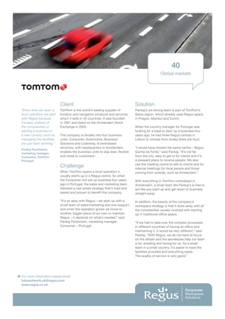 40
                                                                                                 Global markets




                           Client                                              Solution
“Every time we open a      TomTom is the world’s leading supplier of           Pankaj’s six-strong team is part of TomTom’s
local operation we start   location and navigation products and services,      Iberia region, which already uses Regus space
with Regus because         which it sells in 40 countries. It was founded      in Prague, Istanbul and Zurich.
it’s easy. Instead of      in 1991 and listed on the Amsterdam Stock
the complexities of        Exchange in 2005.                                   When the country manager for Portugal was
starting a business in                                                         looking for a base to start up a business four
a new country, such as     The company is divided into four business           years ago, he had three Regus centres in
managing the facilities,   units: Consumer, Automotive, Business               Lisbon to choose from (today there are four).
you just start working.”   Solutions and Licensing. A centralised
                           structure, with headquarters in Amsterdam,          “I would have chosen the same centre – Regus
Pankaj Parshotam,
marketing manager,         enables the business units to stay lean, flexible   Quinta da Fonte,” said Pankaj. “It’s not far
Consumer, TomTom           and close to customers.                             from the city, easy to get to for clients and it’s
Portugal                                                                       a pleasant place to receive people. We also
                                                                               use the meeting rooms to talk to clients and for
                           Challenge                                           internal meetings for local people and those
                           When TomTom opens a local operation it              coming from outside, such as Amsterdam.”
                           usually starts up in a Regus centre. So when
                           the Consumer unit set up business four years        With everything in TomTom centralised in
                           ago in Portugal, the sales and marketing team       Amsterdam, a small team like Pankaj’s is free to
                           followed a real estate strategy that’s tried and    act like any start-up and get down to business
                           tested and proven to benefit the company.           straight away.

                           “It’s so easy with Regus – we start up with a       In addition, the beauty of the company’s
                           small team of sales/marketing and one support,      workspace strategy is that it does away with all
                           and when the operation grows we move to             the complexities usually involved with starting
                           another, bigger place of our own or maintain        up in traditional office space.
                           Regus – it depends on what’s needed,” said
                           Pankaj Parshotam, marketing manager,                “If we had to take over the complex processes
                           Consumer – Portugal.                                in different countries of having an office and
                                                                               maintaining it, it would be very different,” said
                                                                               Pankaj. “With Regus, we do not have to focus
                                                                               on the details and the secretaries help our team
                                                                               a lot; emailing and faxing for us. As a small
                                                                               team in a small country, it’s easier to have the
                                                                               facilities provided and everything ready.
                                                                               The quality of service is very good.”




For more information please email
futureofwork.uk@regus.com
www.regus.co.uk
 