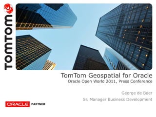 TomTom Geospatial for Oracle
  Oracle Open World 2011, Press Conference

                           George de Boer
         Sr. Manager Business Development
 