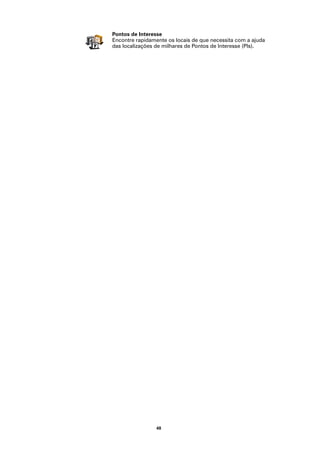 Pontos de Interesse
Encontre rapidamente os locais de que necessita com a ajuda
das localizações de milhares de Pontos de Interesse (PIs).




                 48
 