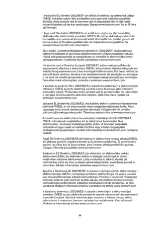 I henhold til EU-direktiv 2002/96/EF om affald af elektrisk og elektronisk udstyr
(WEEE) må dette udstyr ikke bortskaffes som usorteret husholdningsaffald.
Bortskaf dette produkt ved at returnere det til salgsstedet eller til det lokale
indsamlingssted, så det kan genbruges. Besøg www.tomtom.com for at få flere
oplysninger.

I linje med EU-direktiv 2002/96/EG om avfall som utgörs av eller innehåller
elektriska eller elektroniska produkter (WEEE) får denna elektriska produkt inte
bortskaffas som osorterat kommunalt avfall. Bortskaffa den i stället genom att
lämna in den på försäljningsstället eller din lokala återvinningsstation. Se
www.tomtom.com för mer information.

EU:n sähkö- ja elektroniikkalaiteromudirektiivin (2002/96/EY) mukaisesti tätä
elektroniikkalaitetta ei saa laittaa lajittelemattoman yhdyskuntajätteen sekaan.
Hävitä laite palauttamalla se ostopaikkaan tai viemällä se elektroniikkaromun
keräyspisteeseen. Lisätietoja löydät osoitteesta www.tomtom.com

De acordo com a Directiva Europeia 2002/96/EC sobre resíduos sólidos de
equipamento eléctrico e electrónico (WEEE), este produto eléctrico não pode ser
deitado fora juntamente com o lixo municipal indiferenciado. Por favor, no final da
vida útil deste produto, devolva-o ao estabelecimento de aquisição, ou entregue-
o no local de recolha apropriado para reciclagem designado pelo seu município.
Para obter mais informações, consulte o endereço www.tomtom.com

V souladu se směrnicí EU č. 2002/96/ES o odpadních elektrických a elektronických
zařízeních (OEEZ) se tento elektrický výrobek nesmí likvidovat jako netříděný
komunální odpad. Při likvidaci tento výrobek vrat‘te prodejci nebo ho odevzdejte
k recyklaci do komunálního sběrného zařízení. Další informace najdete na
stránkách www.tomtom.com

Vastavalt EL direktiivile 2002/96/EÜ, mis käsitleb elektri- ja elektroonikaseadmete
jäätmeid (WEEE), ei või antud toodet visata majapidamisjäätmete hulka. Palun
tagastage antud toode taaskasutamise eesmärgil müügipunkti või kohaliku
piirkonna jäätmekogumise punkti. Täiendava teabe kohta vt www.tomtom.com

Az elektromos és elektronikus berendezések hulladékairól szóló 2002/96/EK
(WEEE) irányelvnek megfelelően ezt az elektromos berendezést tilos
szortírozatlan, közösségi hulladékgyűjtőbe dobni. A terméket használata
befejeztével vigye vissza az eladási ponthoz vagy a helyi közigazgatási
újrahasznosító gyűjtőhelyre. További információkat a www.tomtom.com honlapon
találhat.

Pagal ES Direktyvą 2002/96/EB dėl elektros ir elektroninės įrangos atliekų (WEEE),
šio elektros gaminio negalima išmesti su buitinėmis atliekomis. Šį gaminį reikia
grąžinti į tą vietą, kur jis buvo pirktas, arba į miesto atliekų perdirbimo punktą.
Daugiau informacijos pateikta www.tomtom.com

Saskaņā ar ES Direktīvu 2002/96/EC par elektrisko un elektronisko iekārtu
atkritumiem (EEIA), šo elektrisko iekārtu ir aizliegts nodot kopā ar citiem
nešķirotiem sadzīves atkritumiem. Lūdzu nododiet šo iekārtu atpakaļ tās
tirdzniecības vietā vai Jūsu tuvākajā sabiedriskajā iekārtu savākšanas punktā to
pārstrādei. Sīkākai informācijai, skatieties www.tomtom.com

Zgodnie z Dyrektywą Nr 2002/96/WE w sprawie zużytego sprzętu elektrycznego i
elektronicznego (WEEE), niniejszego produktu elektrycznego nie wolno usuwać
jako nie posortowanego odpadu komunalnego. Prosimy o usuniecie niniejszego
produktu poprzez jego zwrot do punktu zakupu lub oddanie do miejscowego
komunalnego punktu zbiórki odpadów przeznaczonych do recyklingu. W celu
uzyskania blizszych informacji prosimy o przejście na stronę www.tomtom.com

V súlade so smernicou 2002/96/ES o odpade z elekrických a elektronických
zariadení (OEEZ) sa toto elektrické zariadenie nesmie odstranovat‘ ako netriedený
komunálny odpad. Výrobok odstránte jeho vrátením v mieste nákupu alebo
odovzdaním v miestnom zbernom zariadení na recyklovanie. Viac informácií
zíkskate na internetovej adrese www.tomtom.com



                               59
 