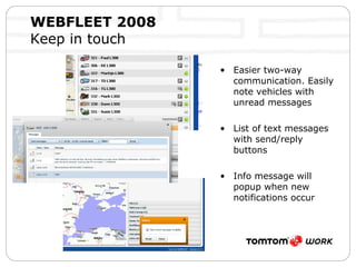 WEBFLEET 2008   Keep in touch Easier two-way communication. Easily note vehicles with unread messages List of text messages with send/reply buttons Info message will popup when new notifications occur 