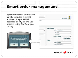 Smart order management  Specify the order address by simply choosing a preset address or input street, postcode or city to find your address using TomTom geo-coding. 
