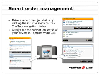 Smart order management  Drivers report their job status by clicking the intuitive icons on their TomTom navigation device Always see the current job status of your drivers in TomTom WEBFLEET 