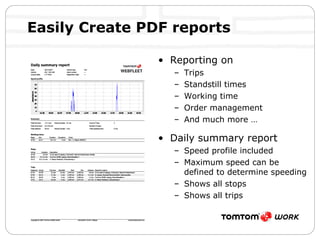 Easily Create PDF reports Reporting on Trips Standstill times Working time Order management And much more … Daily summary report Speed profile included Maximum speed can be defined to determine speeding Shows all stops  Shows all trips 