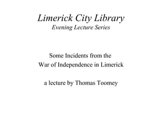 Limerick City Library
Evening Lecture Series
Some Incidents from the
War of Independence in Limerick
a lecture by Thomas Toomey
 