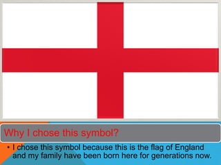 Why I chose this symbol?
• I chose this symbol because this is the flag of England
and my family have been born here for generations now.