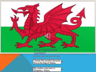 Why I chose this
symbol?
I chose this symbol because
this is the flag of Wales.
My mother was born in
Dolgellau, Wales.