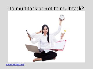 www.mworker.com
To multitask or not to multitask?
 