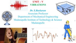 UNIT – V
VIBRATIONS
Dr. S.Baskaran
Associate Professor
Department of Mechanical Engineering
Madanapalle Institute of Technology & Science
Madanapalle
 
