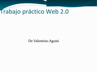 Trabajo práctico Web 2.0



         De Valentino Agosti
 