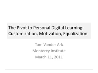 The Pivot to Personal Digital Learning:Customization, Motivation, Equalization Tom Vander Ark Monterey Institute March 11, 2011 
