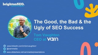The Good, the Bad & the
Ugly of SEO Success
Tom Vaughton
CEO at
@varnmedia
www.slideshare.net/varnmedia/presentations
www.linkedin.com/in/tomvaughton/
 