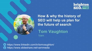 How & why the history of
SEO will help us plan for
the future of search
Tom Vaughton
Varn
https://www.linkedin.com/in/tomvaughton/
https://www.slideshare.net/varnmedia
 