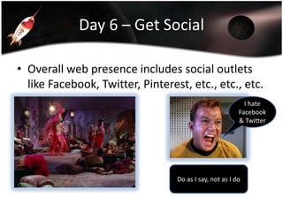 Day 6 – Get Social
• Overall web presence includes social outlets
like Facebook, Twitter, Pinterest, etc., etc., etc.
I hate
Facebook
& Twitter

Do as I say, not as I do

 