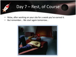 Day 7 – Rest, of Course
• Relax, after working on your site for a week you’ve earned it.
• But remember… We start again tomorrow…

 