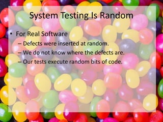 System Testing Is Random
• For Real Software
– Defects were inserted at random.
– We do not know where the defects are.
– Our tests execute random bits of code.

 
