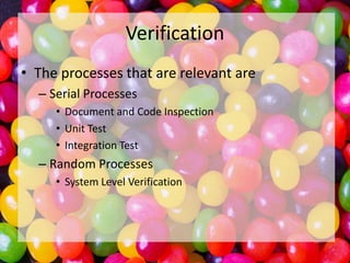 Verification
• The processes that are relevant are
– Serial Processes
• Document and Code Inspection
• Unit Test
• Integration Test

– Random Processes
• System Level Verification

 