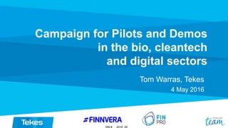 Campaign for Pilots and Demos
in the bio, cleantech
and digital sectors
Tom Warras, Tekes
4 May 2016
 