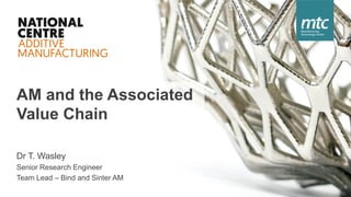 AM and the Associated
Value Chain
Dr T. Wasley
Senior Research Engineer
Team Lead – Bind and Sinter AM
 