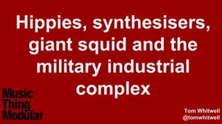 Tom Whitwell
@tomwhitwell
Hippies, synthesisers,
giant squid and the
military industrial
complex
Tom Whitwell
@tomwhitwell
 