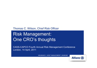 Thomas C. Wilson, Chief Risk Officer

Risk Management:
One CRO’s thoughts
CASS-CAPCO Fourth Annual Risk Management Conference
London, 14 April, 2011
 