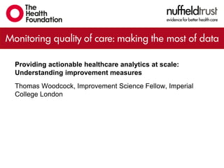 Providing actionable healthcare analytics at scale:
Understanding improvement measures
Thomas Woodcock, Improvement Science Fellow, Imperial
College London
 
