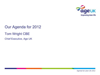 Our Agenda for 2012
Tom Wright CBE
Chief Executive, Age UK
 