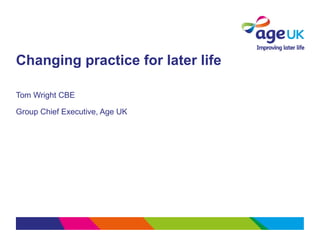 Changing practice for later life
Tom Wright CBE
Group Chief Executive, Age UK
 