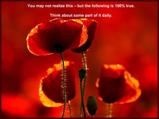 You may not realize this – but the following is 100% true. Think about some part of it daily. 