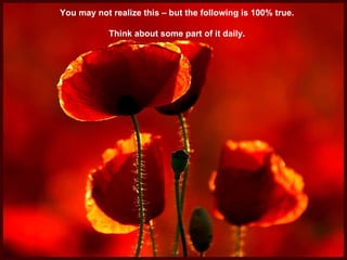 You may not realize this – but the following is 100% true. Think about some part of it daily. 